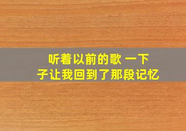 听着以前的歌 一下子让我回到了那段记忆